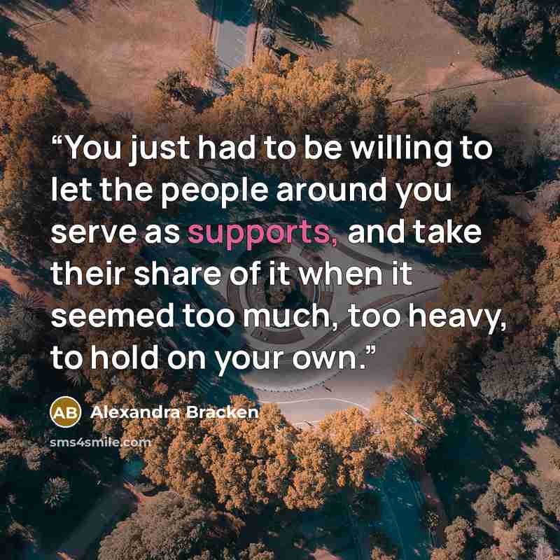 “You just had to be willing to let the people around you serve as supports, and take their share of it when it seemed too much, too heavy, to hold on your own.” quote by Alexandra Bracken