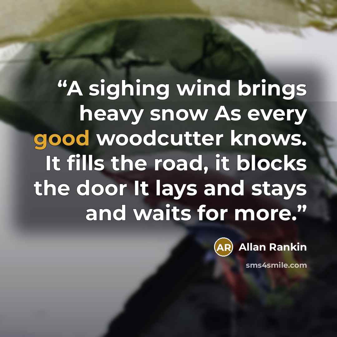 “A sighing wind brings heavy snow As every good woodcutter knows. It fills the road, it blocks the door It lays and stays and waits for more.” quote by Allan Rankin