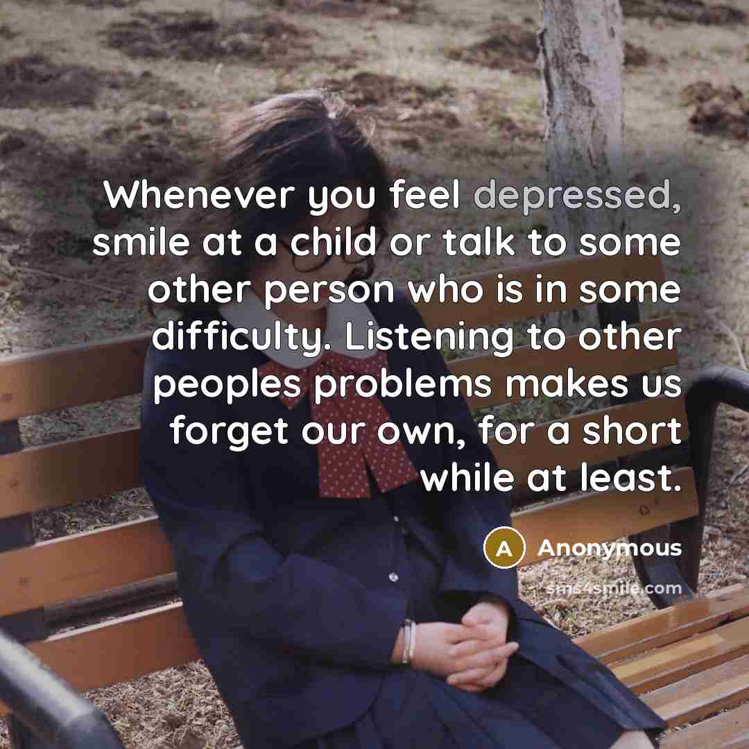 “Whenever you feel depressed, smile at a child or talk to some other person who is in some difficulty. Listening to other peoples problems makes us forget our own, for a short while at least.” quote by Anonymous
