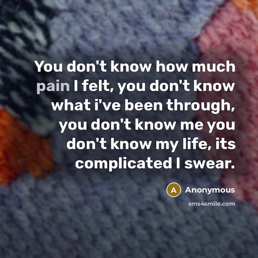 “You don't know how much pain I felt, you don't know what i've been through, you don't know me you don't know my life, its complicated I swear.” quote by Anonymous