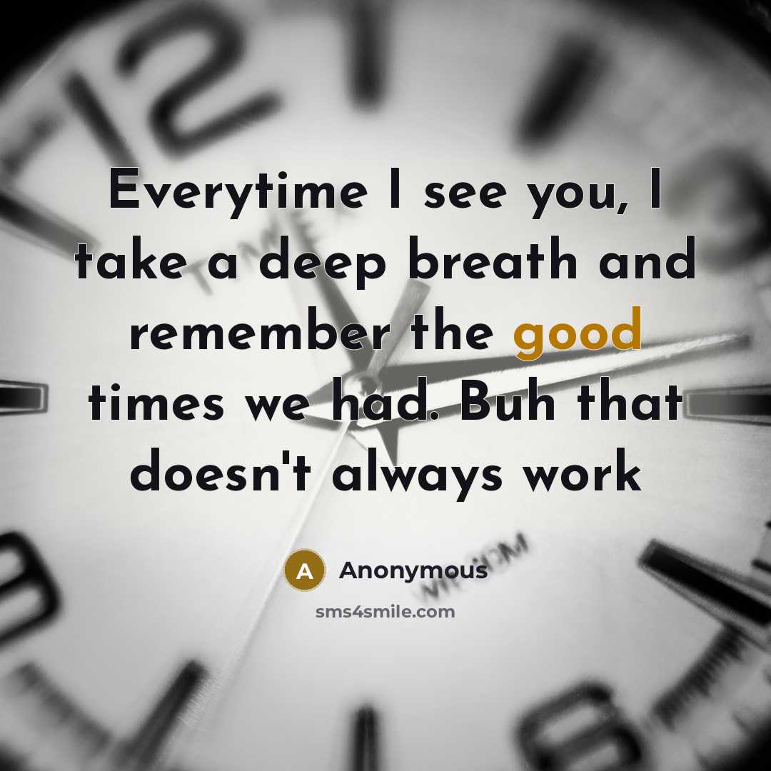 “Everytime I see you, I take a deep breath and remember the good times we had. Buh that doesn't always work” quote by Anonymous