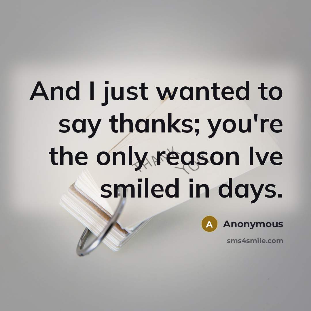 “And I just wanted to say thanks; you're the only reason Ive smiled in days.” quote by Anonymous