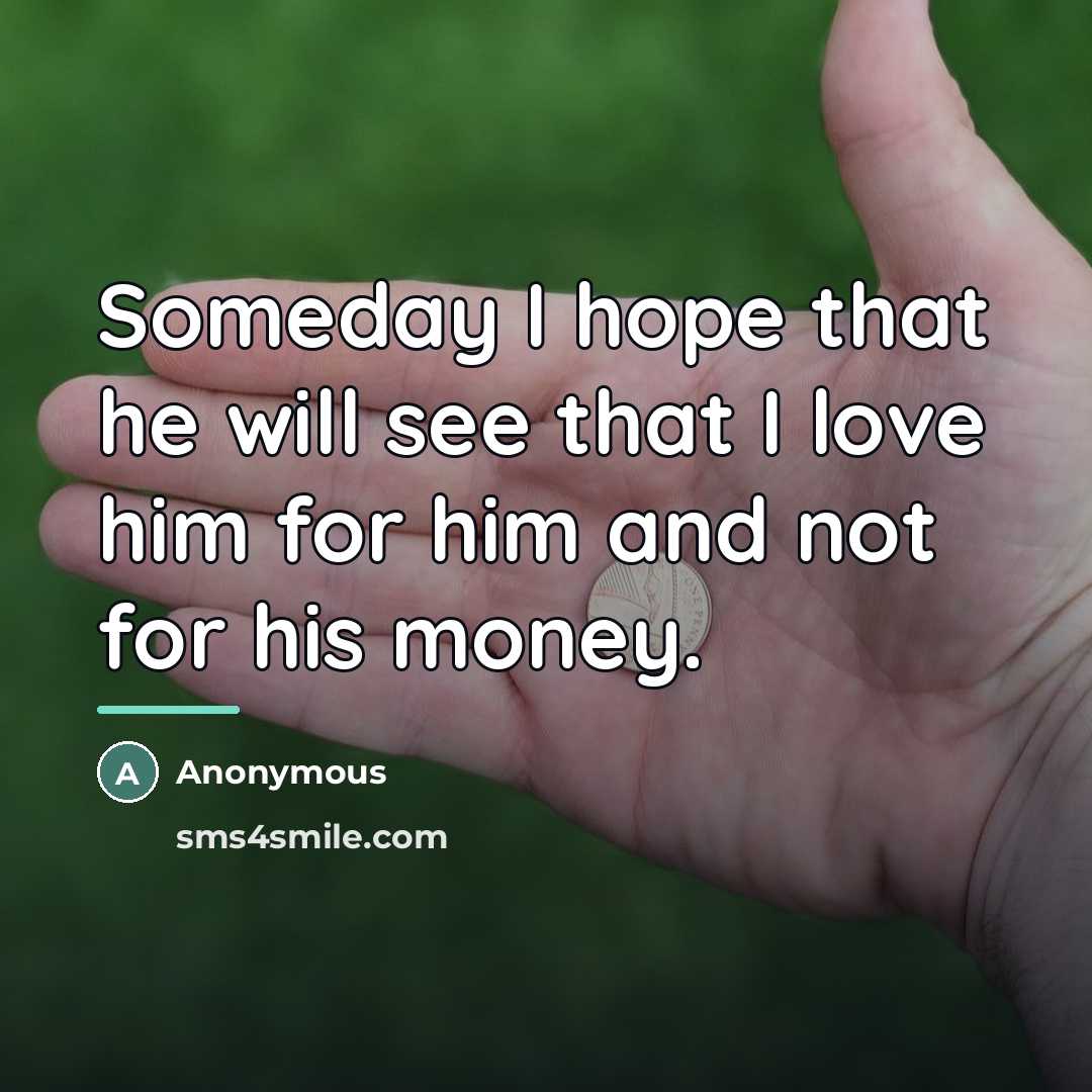 “Someday I hope that he will see that I love him for him and not for his money.” quote by Anonymous