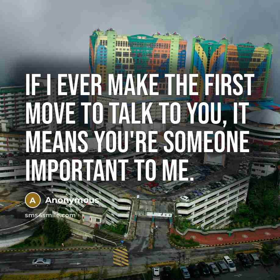 “If I ever make the first move to talk to you, it means you're someone important to me.” quote by Anonymous