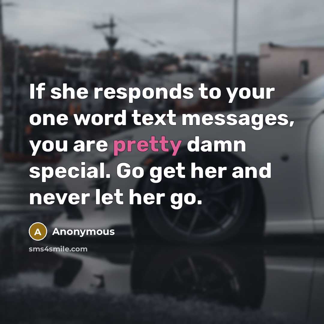 “If she responds to your one word text messages, you are pretty damn special. Go get her and never let her go.” quote by Anonymous