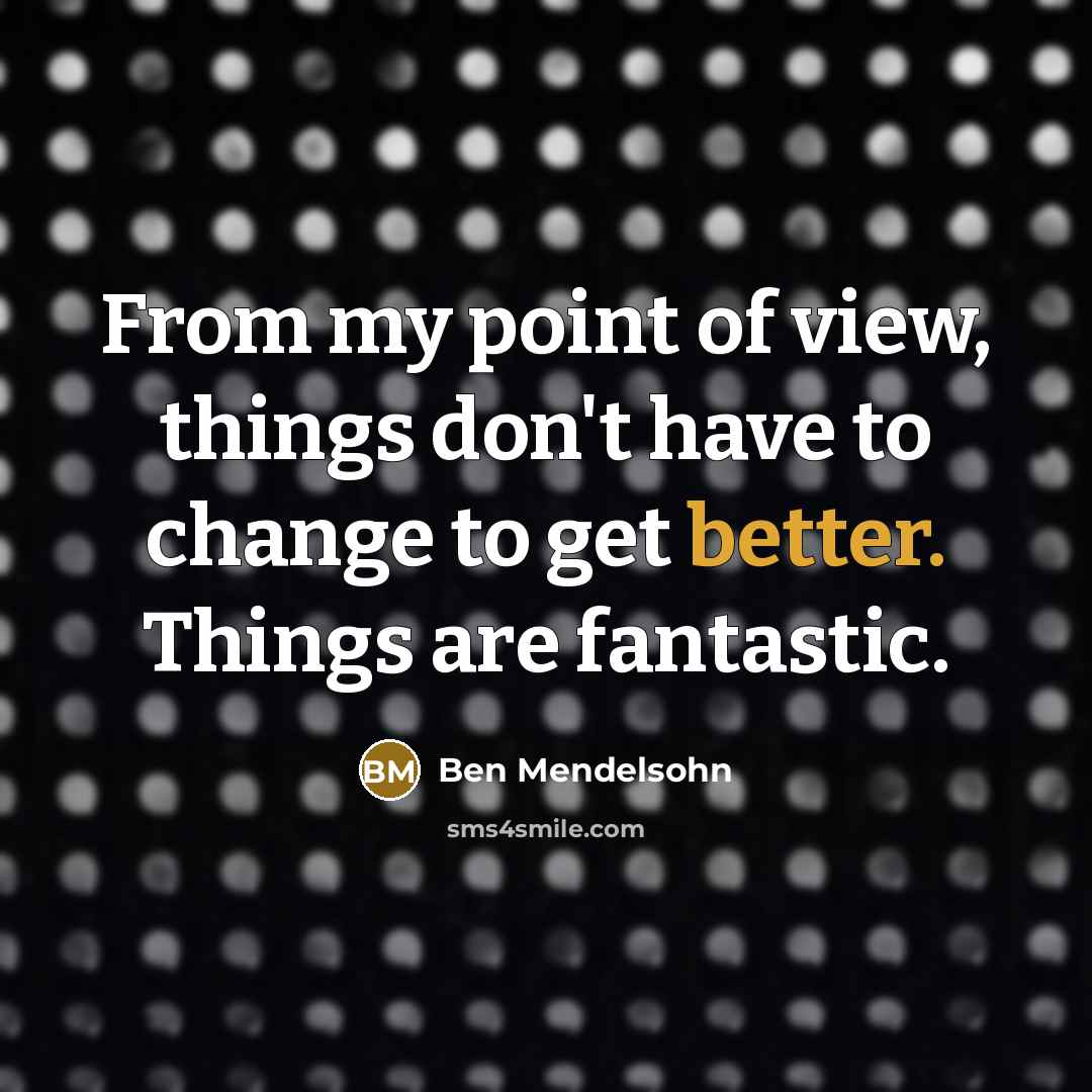 “From my point of view, things don't have to change to get better. Things are fantastic.” quote by Ben Mendelsohn