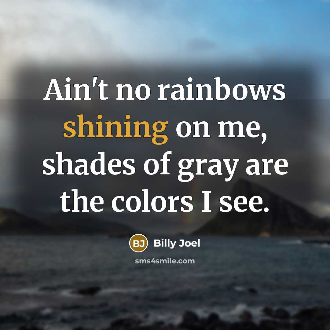 “Ain't no rainbows shining on me, shades of gray are…” quote by Billy Joel