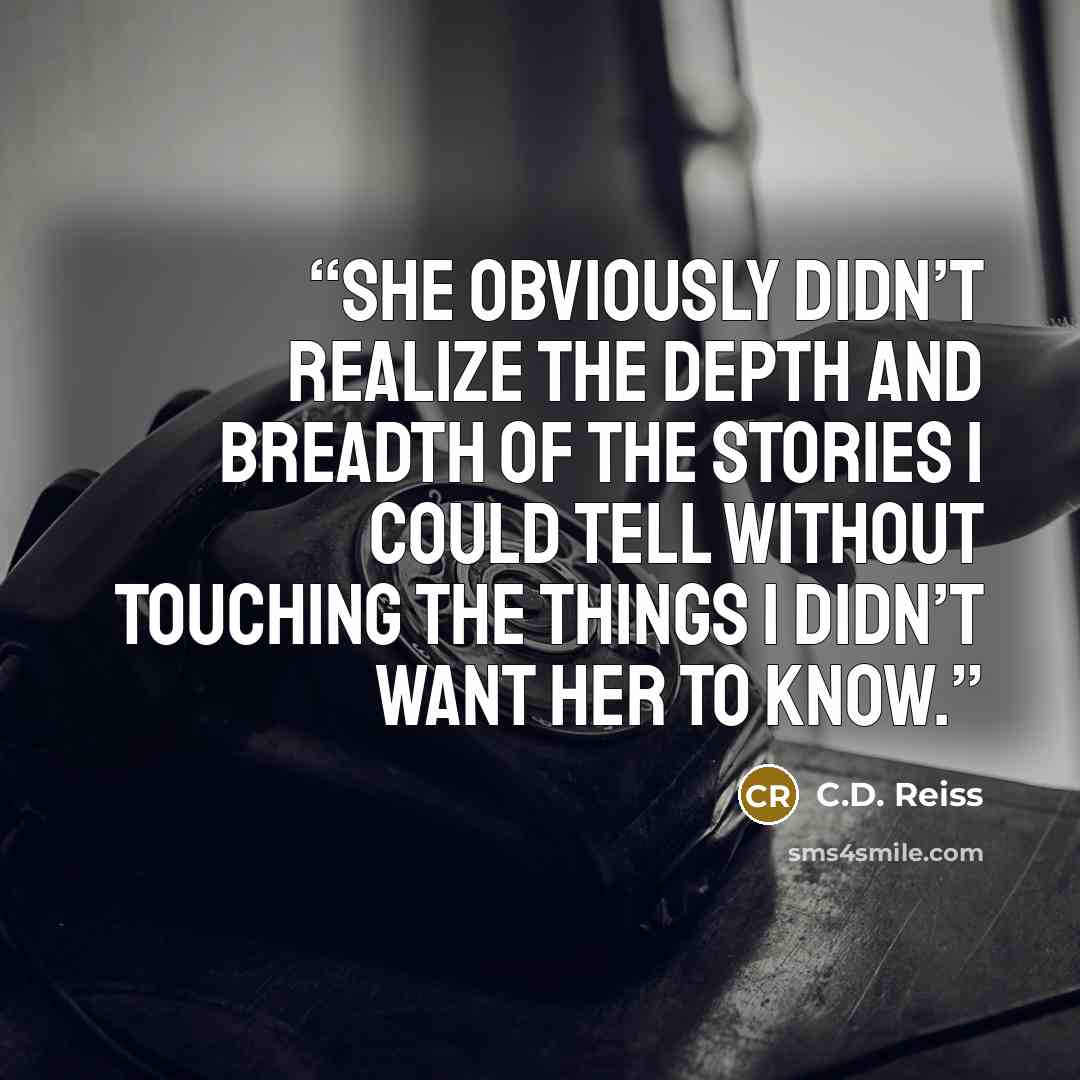 “She obviously didn’t realize the depth and breadth of the stories I could tell without touching the things I didn’t want her to know.” quote by C.D. Reiss