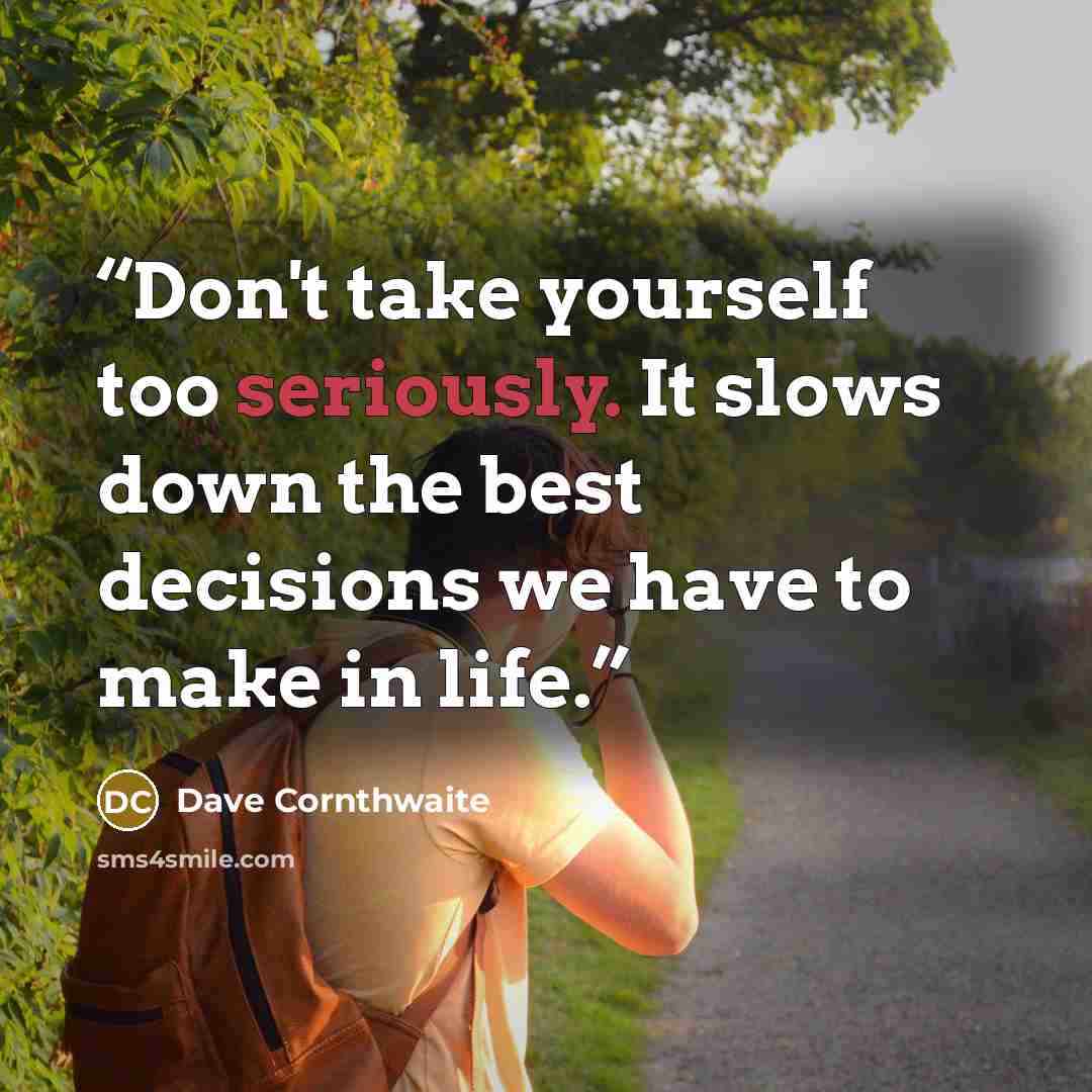 “Don't take yourself too seriously. It slows down the best decisions we have to make in life.” quote by Dave Cornthwaite