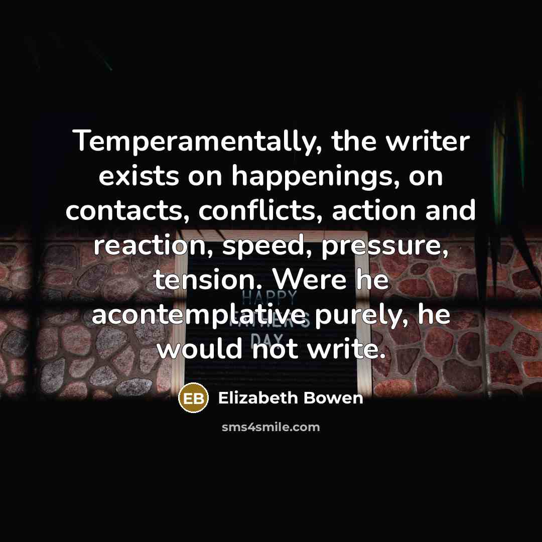 “Temperamentally, the writer exists on happenings, on contacts, conflicts, action…” quote by Elizabeth Bowen