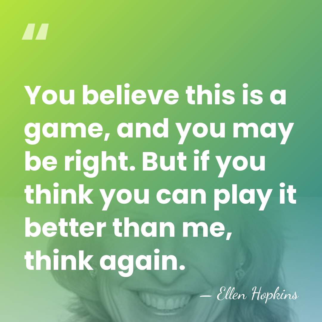 You believe this is a game, and you may be right. But&hellip; - Ellen Hopkins