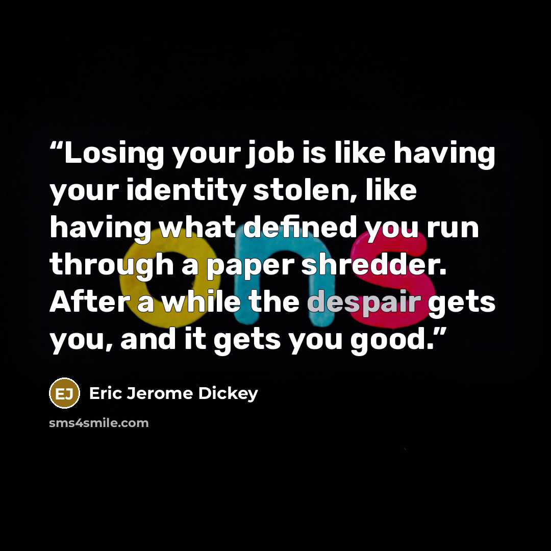 “Losing your job is like having your identity stolen, like having what defined you run through a paper shredder. After a while the despair gets you, and it gets you good.” quote by Eric Jerome Dickey