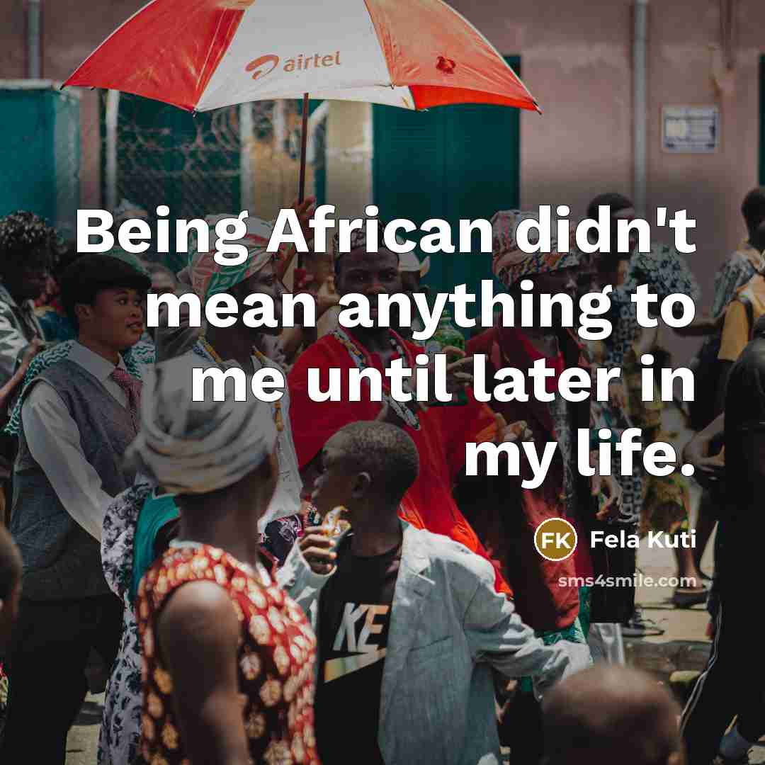 “Being African didn't mean anything to me until later in…” quote by Fela Kuti