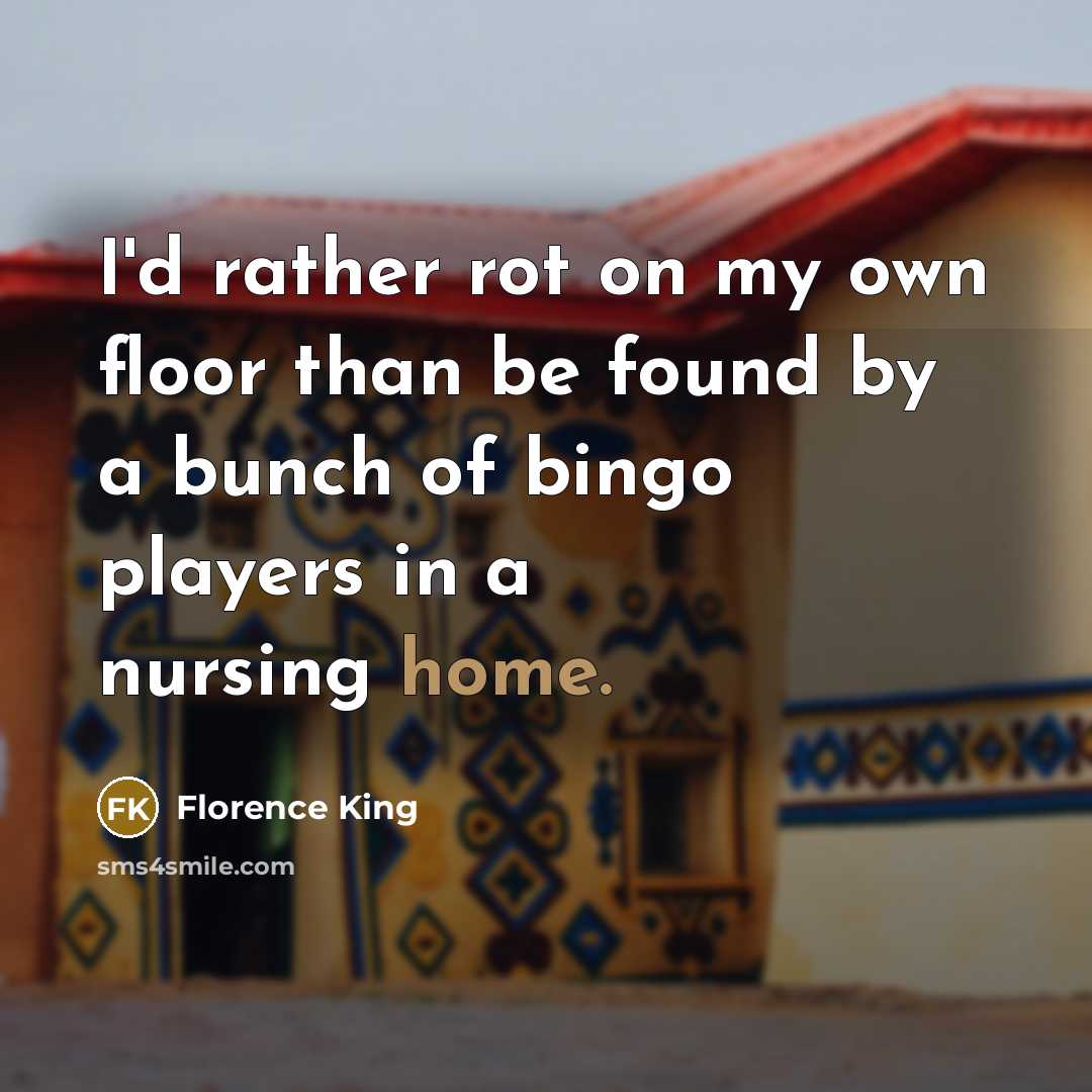 “I'd rather rot on my own floor than be found…” quote by Florence King