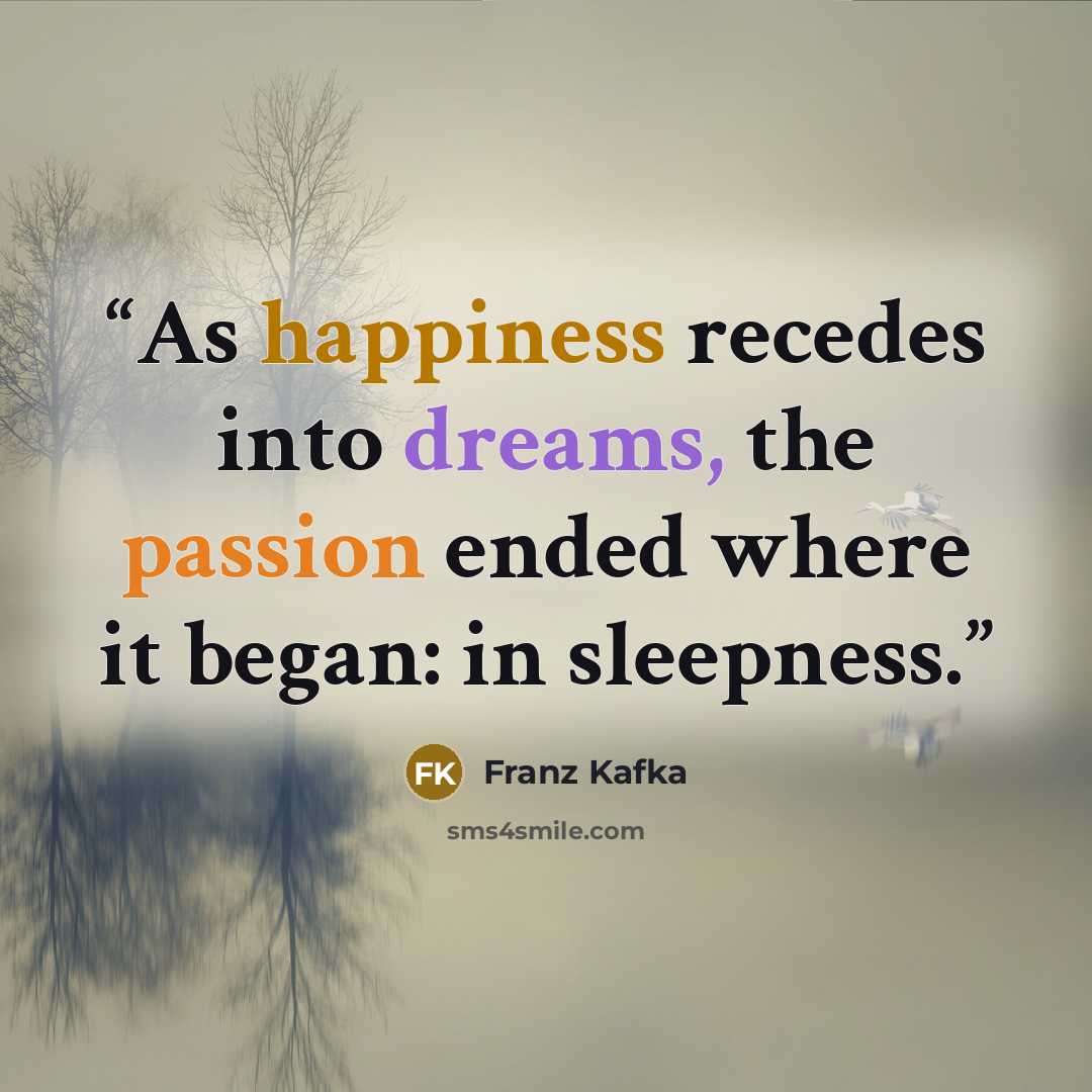 “As happiness recedes into dreams, the passion ended where it began: in sleepness.” quote by Franz Kafka