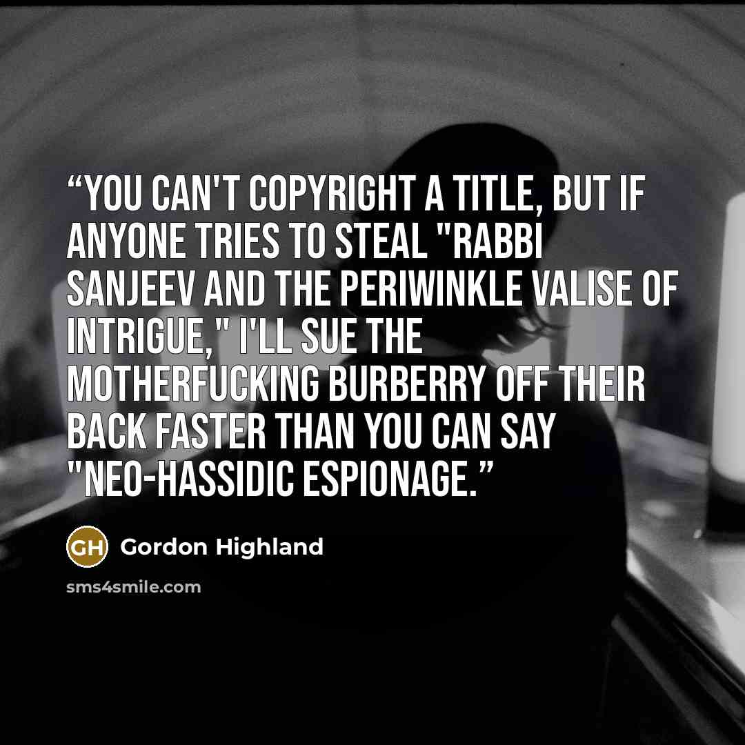“You can't copyright a title, but if anyone tries to steal "Rabbi Sanjeev and the Periwinkle Valise of Intrigue," I'll sue the motherfucking Burberry off their back faster than you can say "Neo-Hassidic espionage.” quote by Gordon Highland