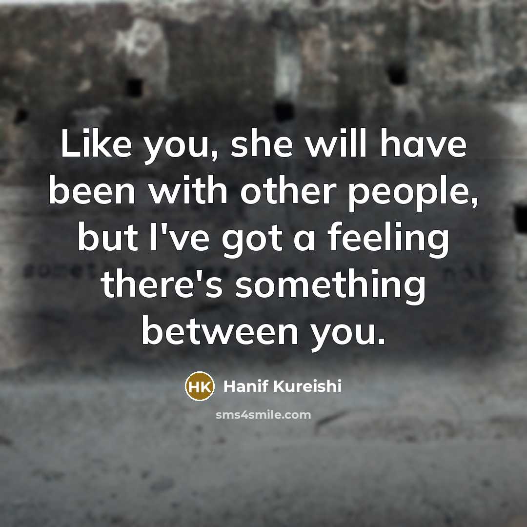 “Like you, she will have been with other people, but I've got a feeling there's something between you.” quote by Hanif Kureishi
