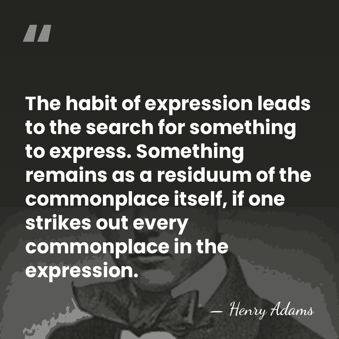 The habit of expression leads to the search for something to express.&hellip; - Henry Adams