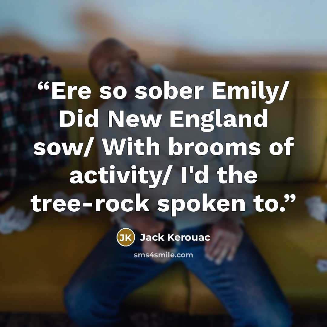 “Ere so sober Emily/ Did New England sow/ With brooms of activity/ I'd the tree-rock spoken to.” quote by Jack Kerouac