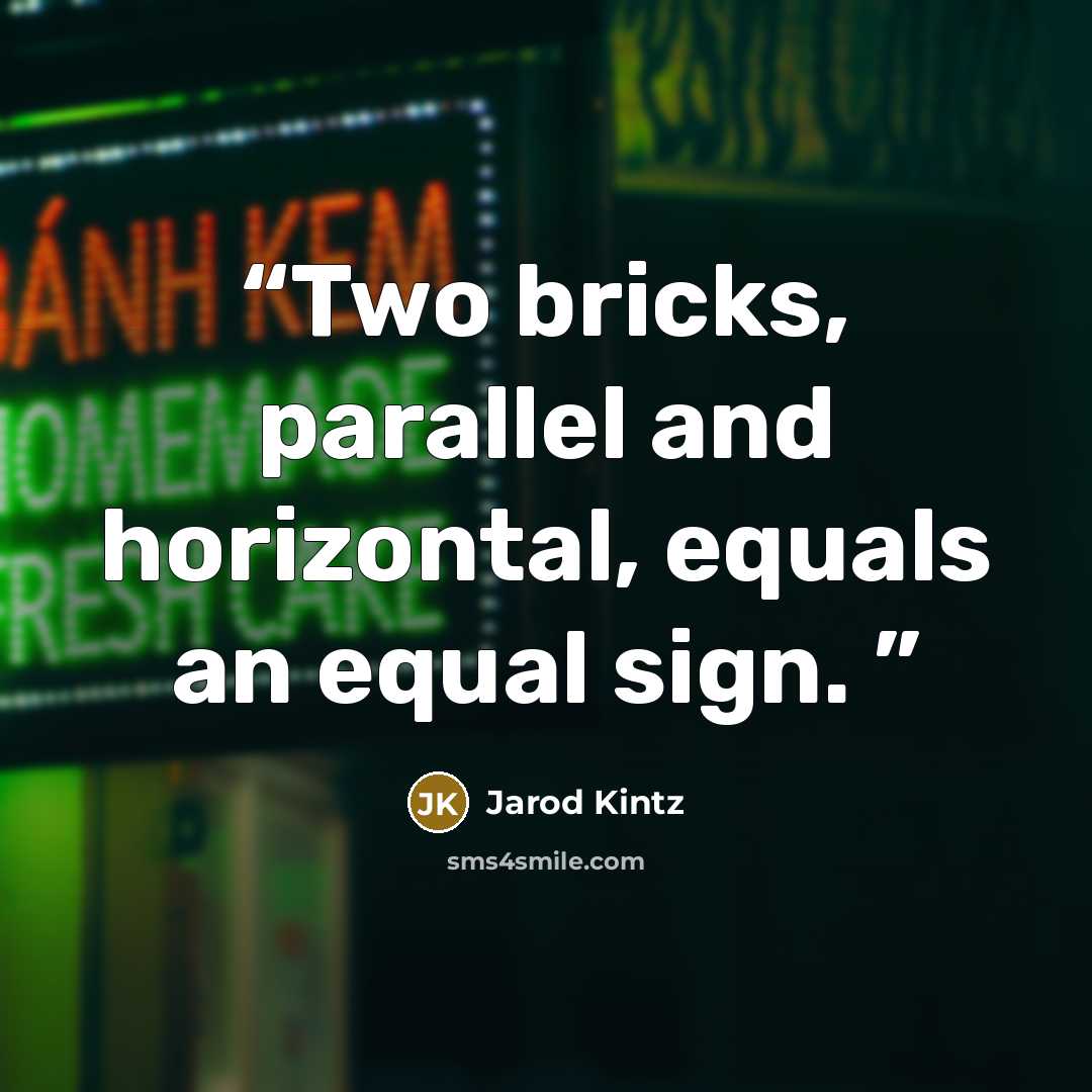 “Two bricks, parallel and horizontal, equals an equal sign.” quote by Jarod Kintz