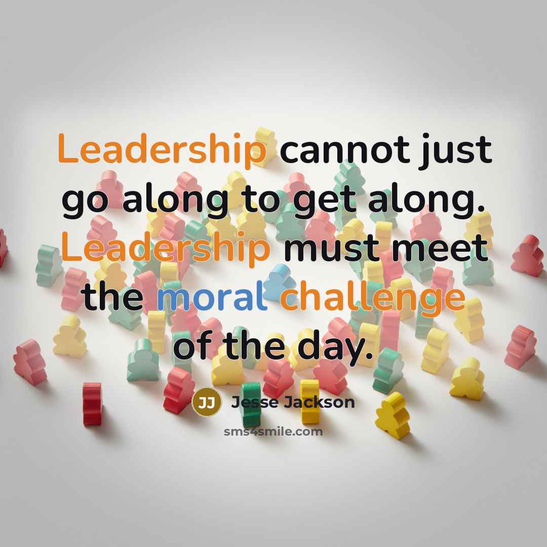 “Leadership cannot just go along to get along. Leadership must meet the moral challenge of the day.” quote by Jesse Jackson