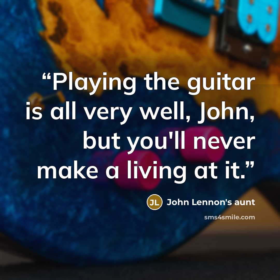 “Playing the guitar is all very well, John, but you'll never make a living at it.” quote by John Lennon's aunt