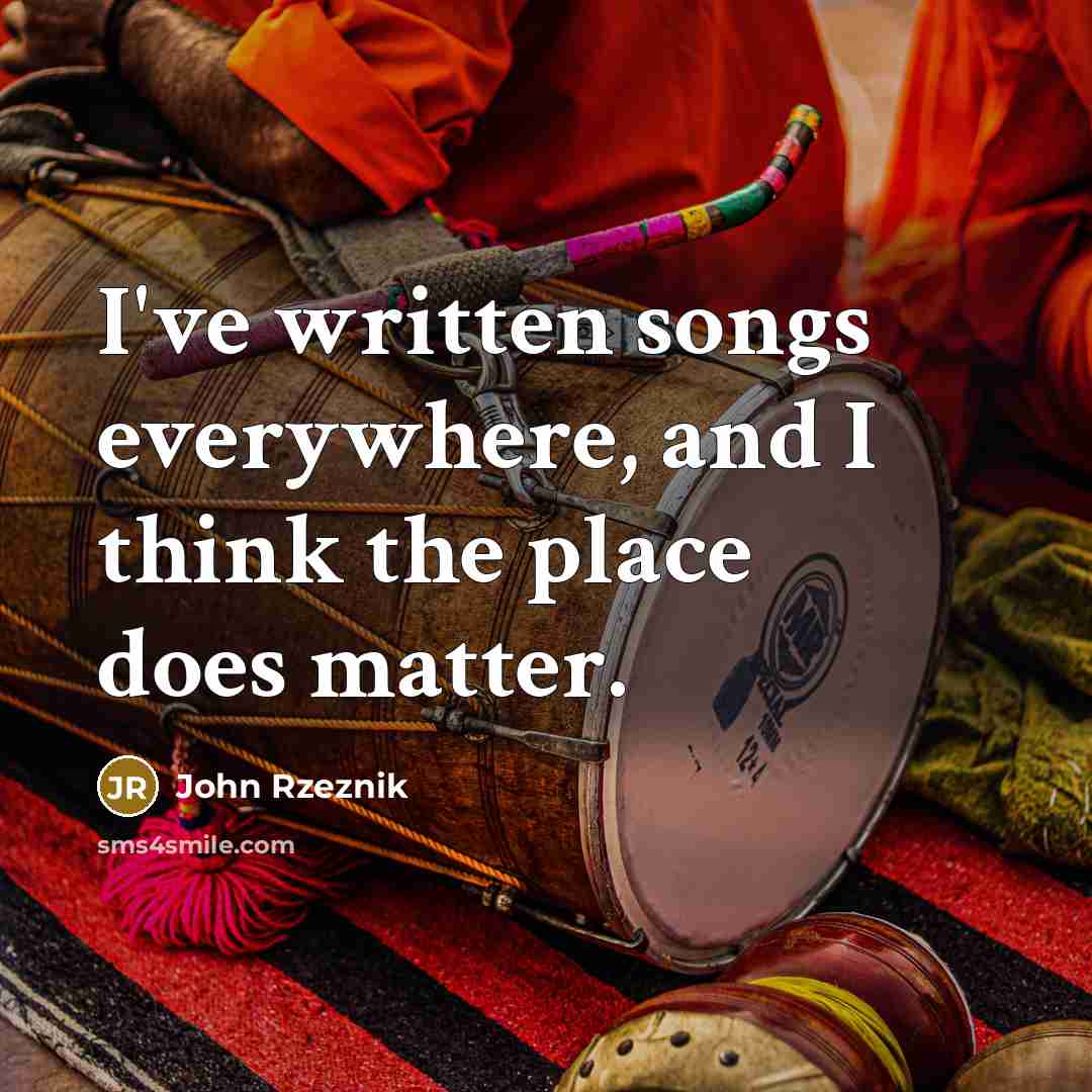 “I've written songs everywhere, and I think the place does…” quote by John Rzeznik