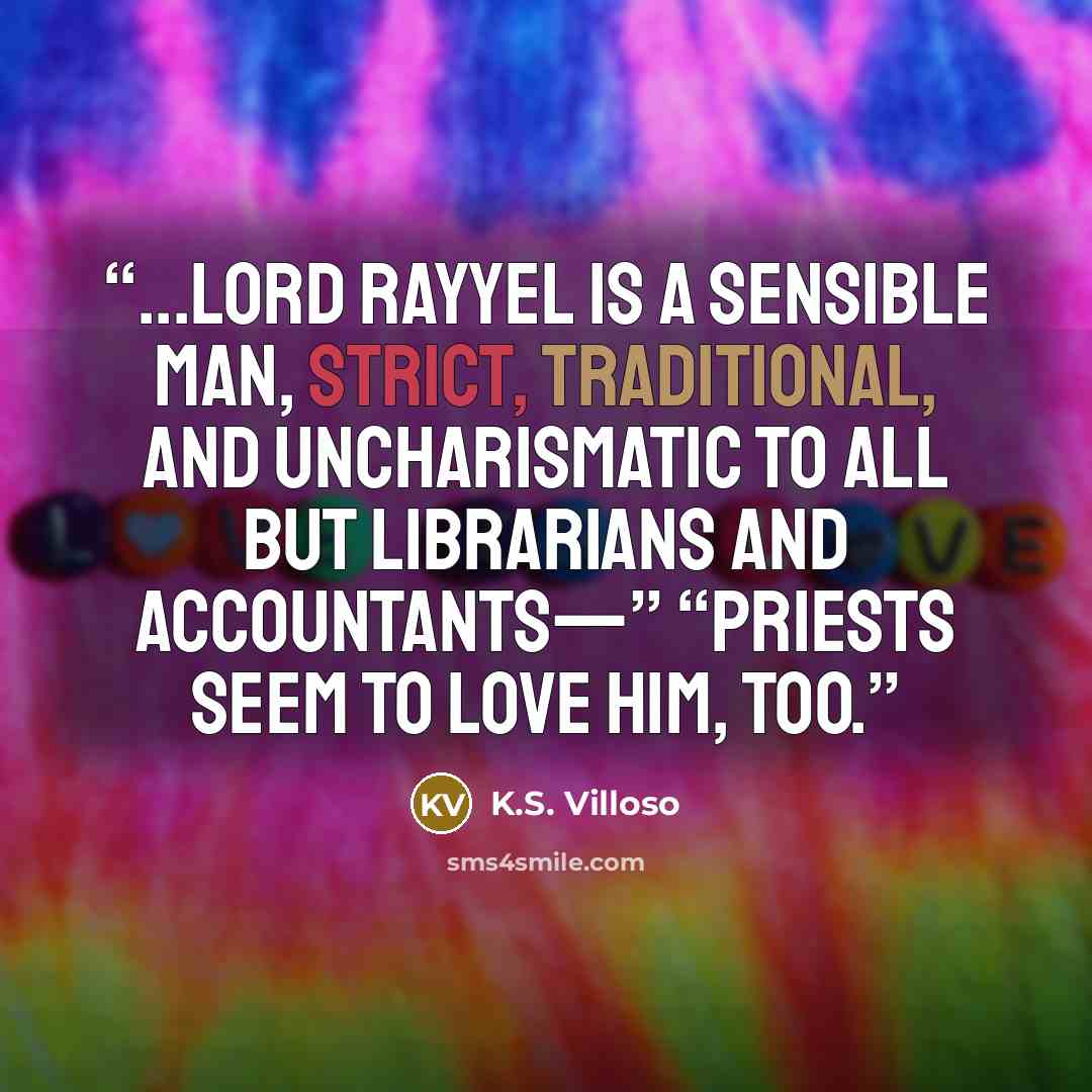 “...Lord Rayyel is a sensible man, strict, traditional, and uncharismatic to all but librarians and accountants—” “Priests seem to love him, too.” quote by K.S. Villoso