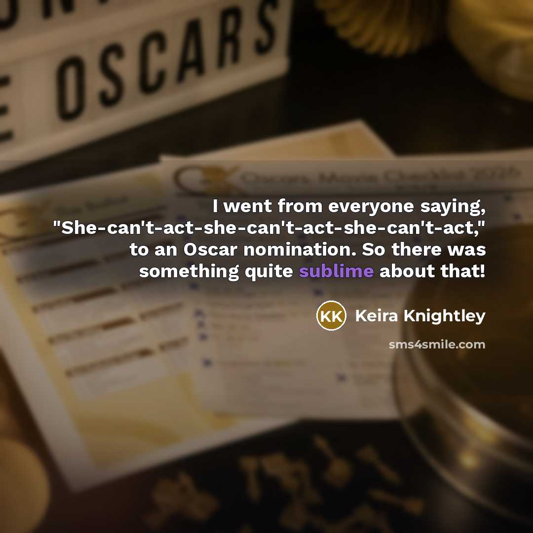 “I went from everyone saying, "She-can't-act-she-can't-act-she-can't-act," to an Oscar nomination.…” quote by Keira Knightley