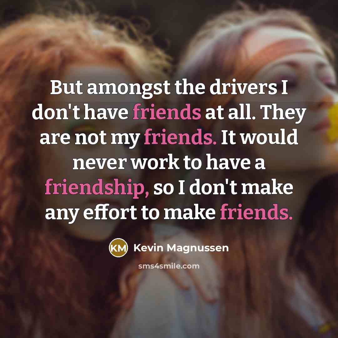 “But amongst the drivers I don't have friends at all. They are not my friends. It would never work to have a friendship, so I don't make any effort to make friends.” quote by Kevin Magnussen
