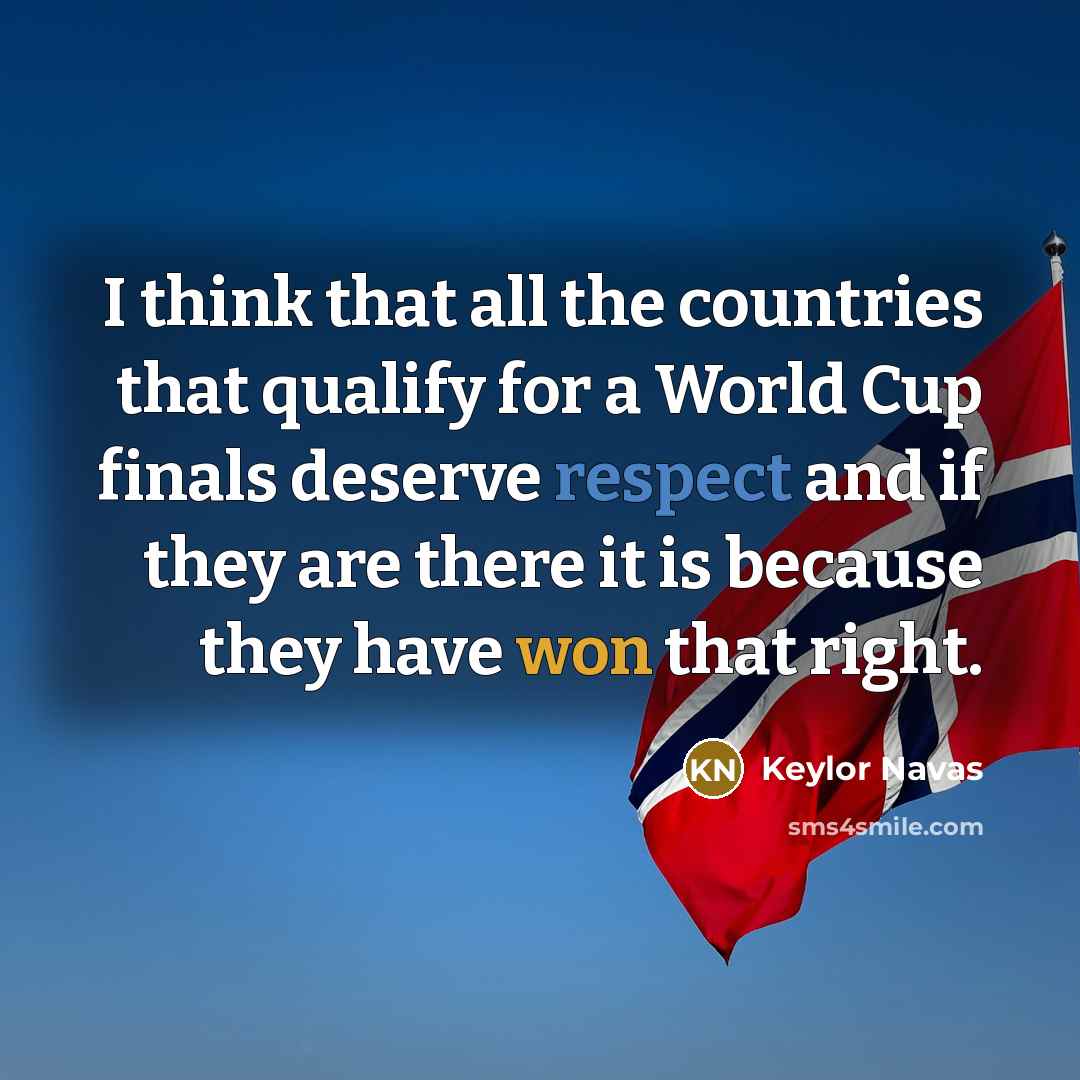 “I think that all the countries that qualify for a World Cup finals deserve respect and if they are there it is because they have won that right.” quote by Keylor Navas