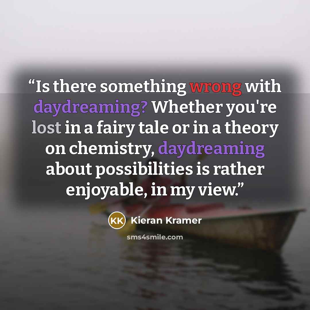 “Is there something wrong with daydreaming? Whether you're lost in a fairy tale or in a theory on chemistry, daydreaming about possibilities is rather enjoyable, in my view.” quote by Kieran Kramer