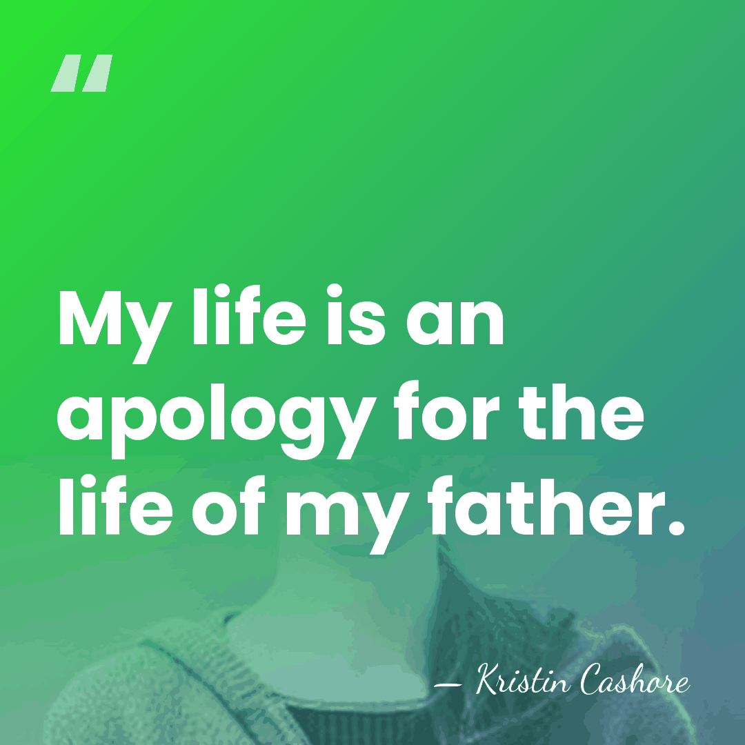 My life is an apology for the life of my father. - Kristin Cashore