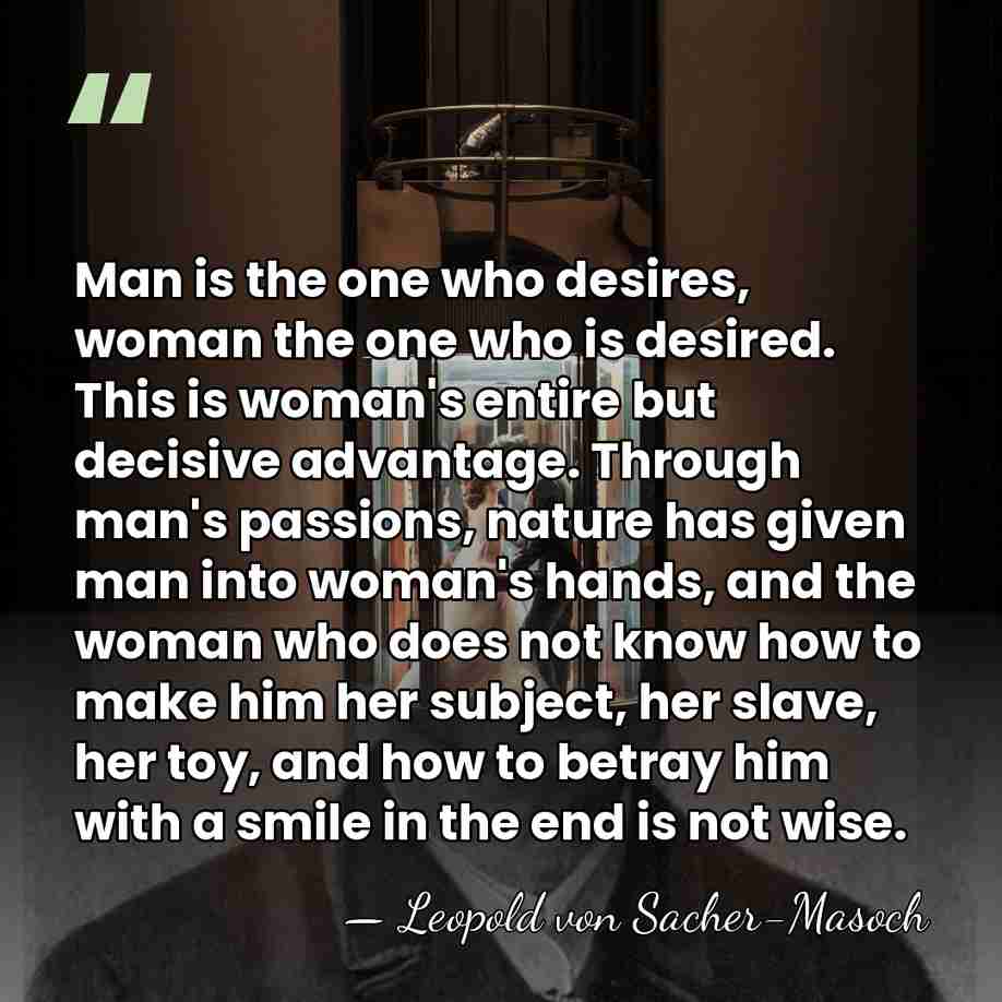 Man is the one who desires, woman the one who is desired.&hellip; - Leopold von Sacher-Masoch