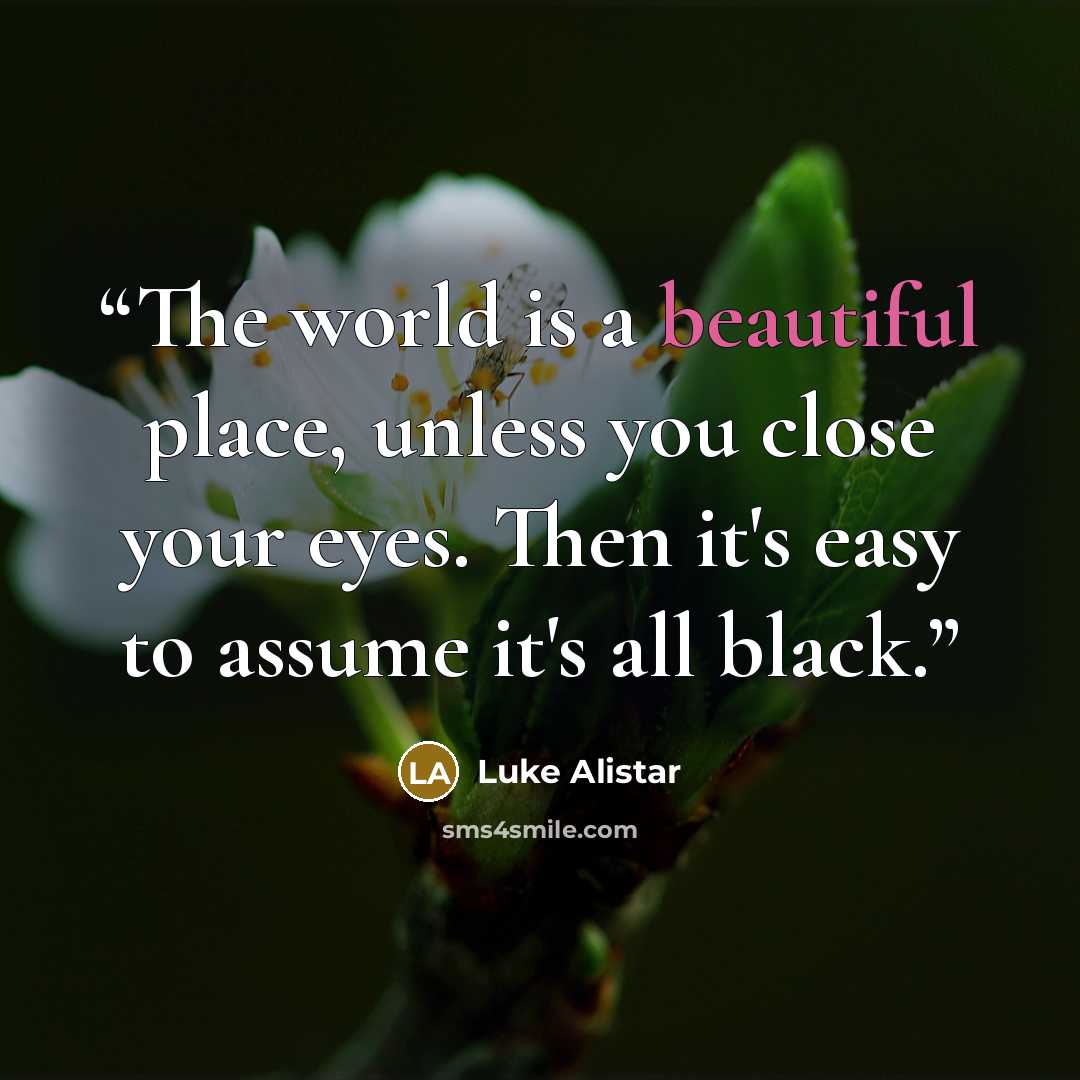 “The world is a beautiful place, unless you close your eyes. Then it's easy to assume it's all black.” quote by Luke Alistar