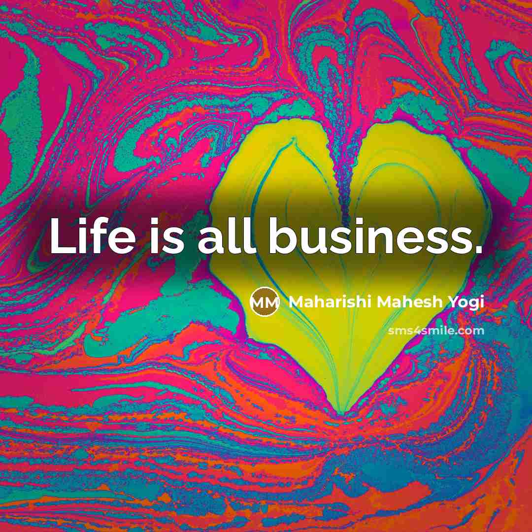 “Life is all business.…” quote by Maharishi Mahesh Yogi