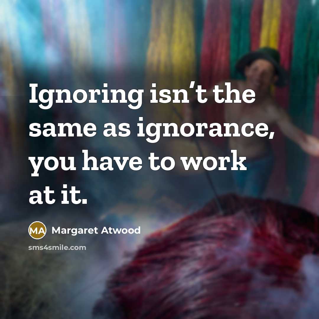 “Ignoring isn’t the same as ignorance, you have to work…” quote by Margaret Atwood