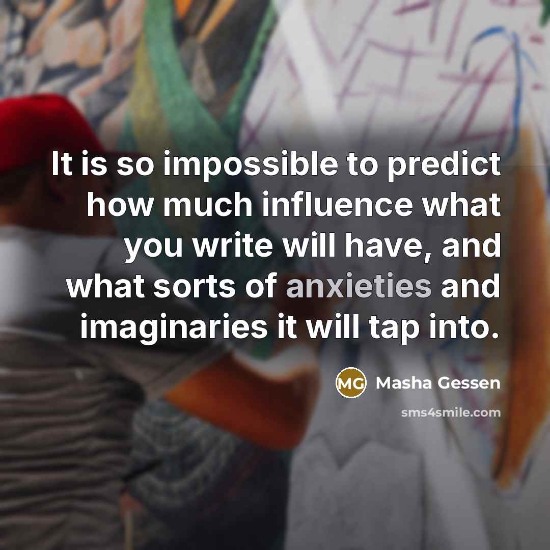 “It is so impossible to predict how much influence what you write will have, and what sorts of anxieties and imaginaries it will tap into.” quote by Masha Gessen
