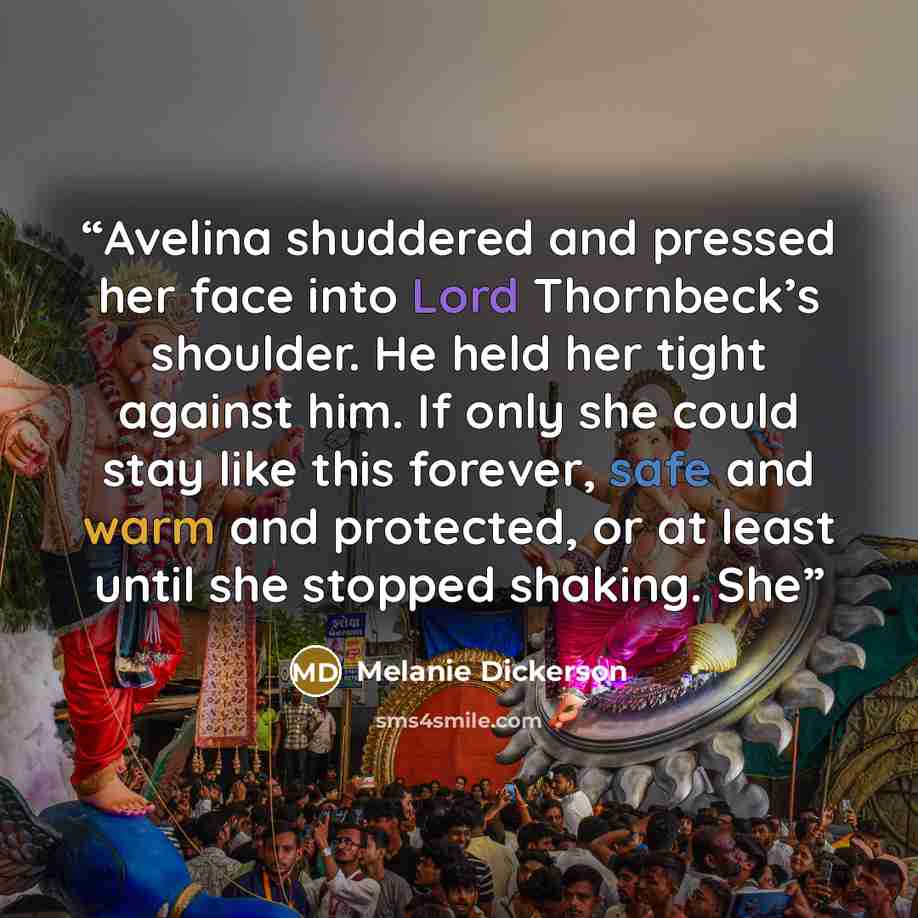 “Avelina shuddered and pressed her face into Lord Thornbeck’s shoulder. He held her tight against him. If only she could stay like this forever, safe and warm and protected, or at least until she stopped shaking. She” quote by Melanie Dickerson