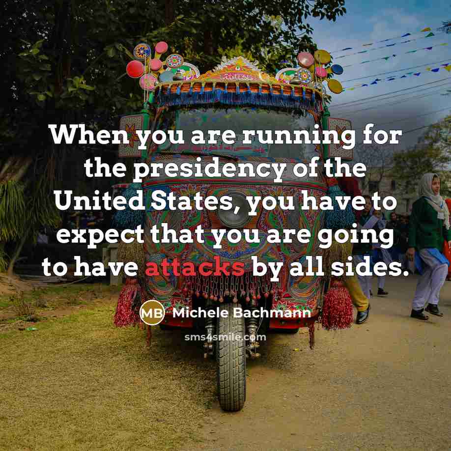 “When you are running for the presidency of the United States, you have to expect that you are going to have attacks by all sides.” quote by Michele Bachmann
