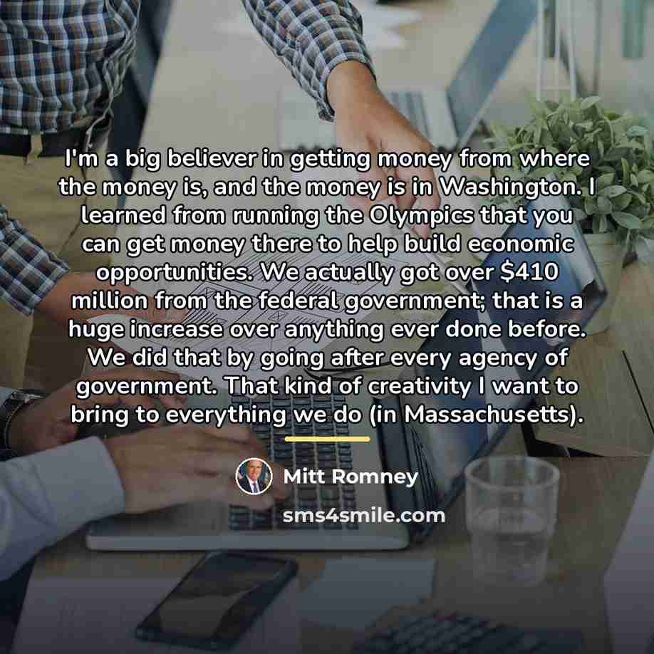 “I'm a big believer in getting money from where the…” quote by Mitt Romney