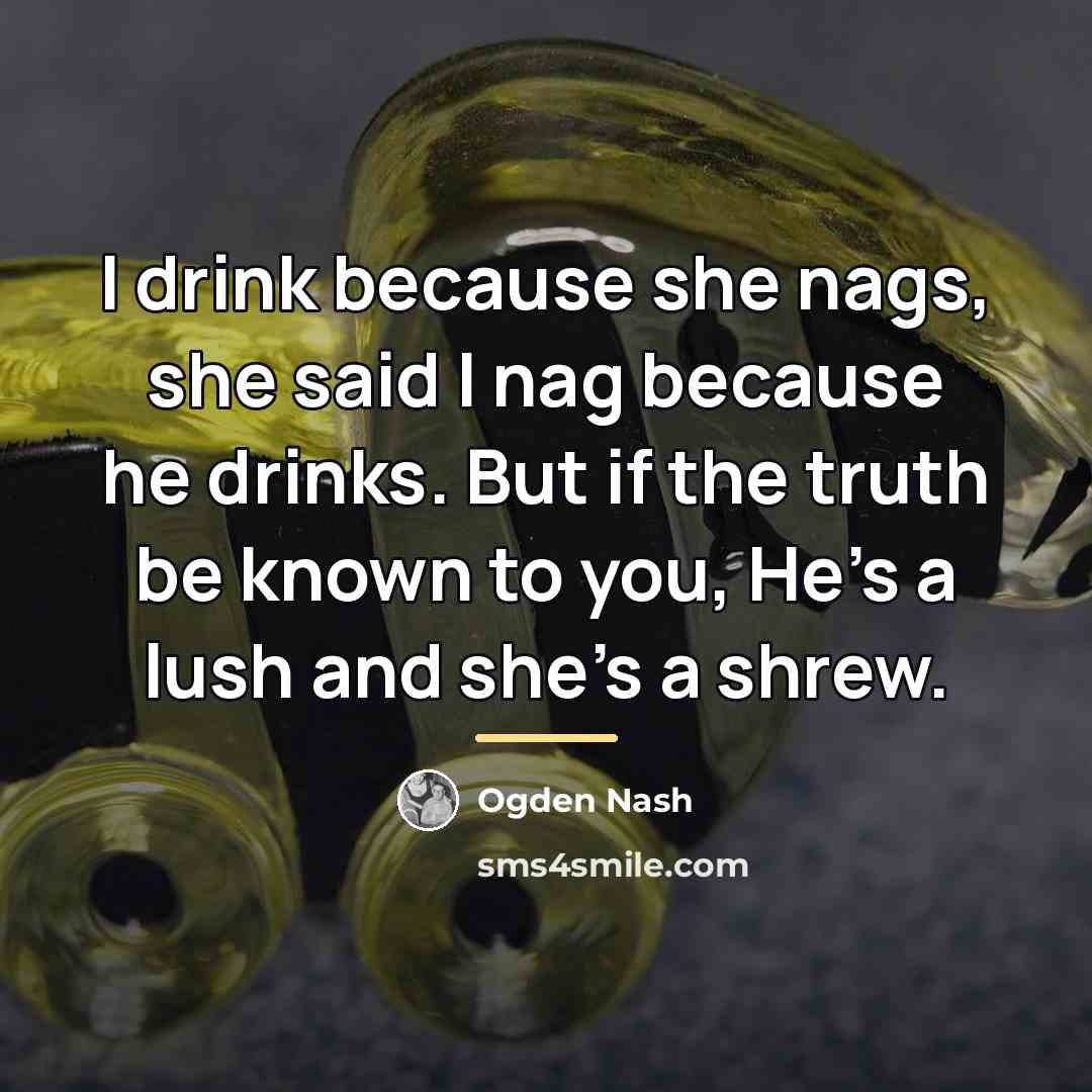 “I drink because she nags, she said I nag because…” quote by Ogden Nash