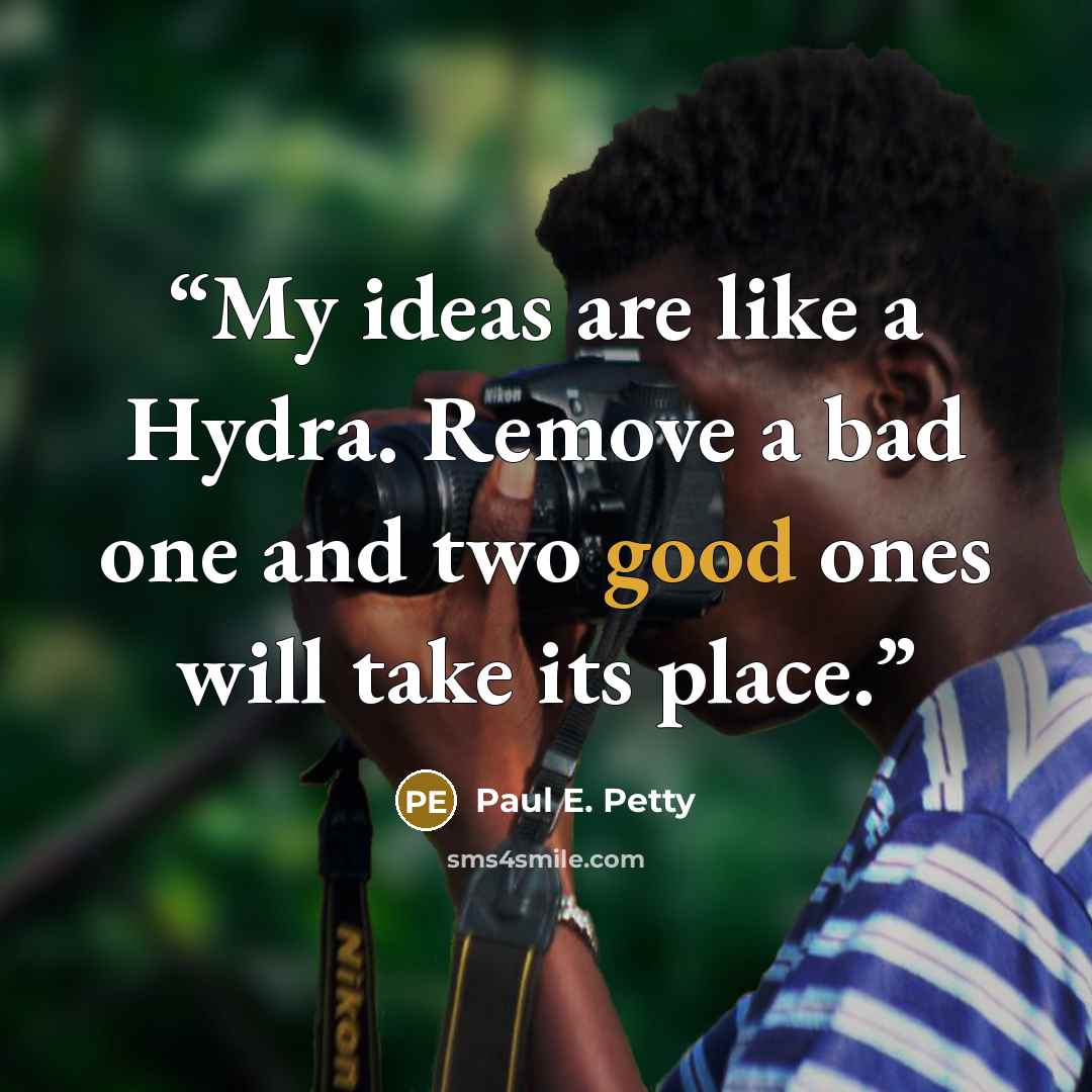 “My ideas are like a Hydra. Remove a bad one and two good ones will take its place.” quote by Paul E. Petty
