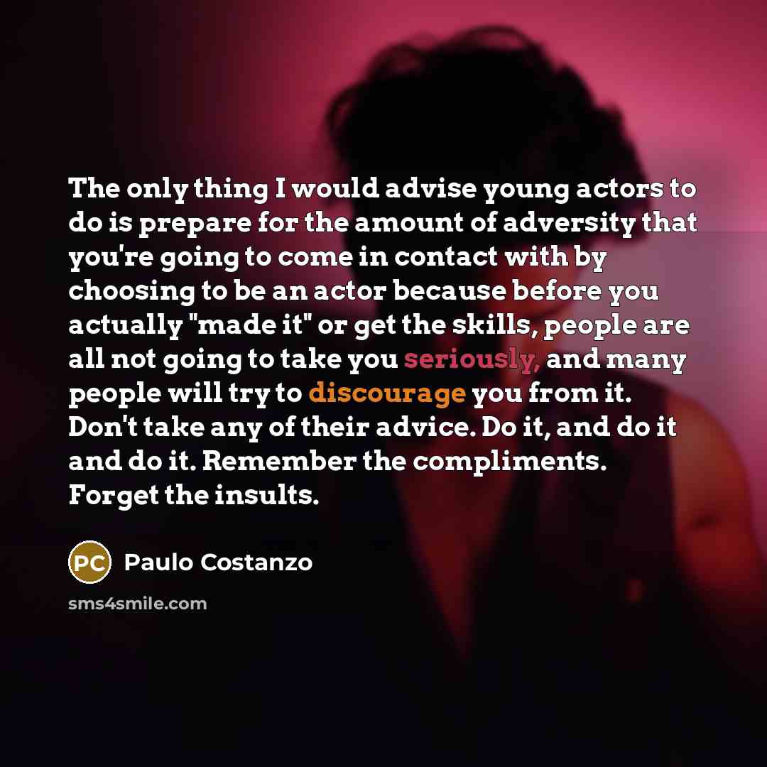 “The only thing I would advise young actors to do is prepare for the amount of adversity that you're going to come in contact with by choosing to be an actor because before you actually "made it" or get the skills, people are all not going to take you seriously, and many people will try to…” quote by Paulo Costanzo