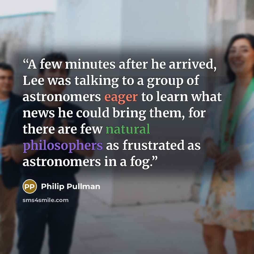 “A few minutes after he arrived, Lee was talking to a group of astronomers eager to learn what news he could bring them, for there are few natural philosophers as frustrated as astronomers in a fog.” quote by Philip Pullman