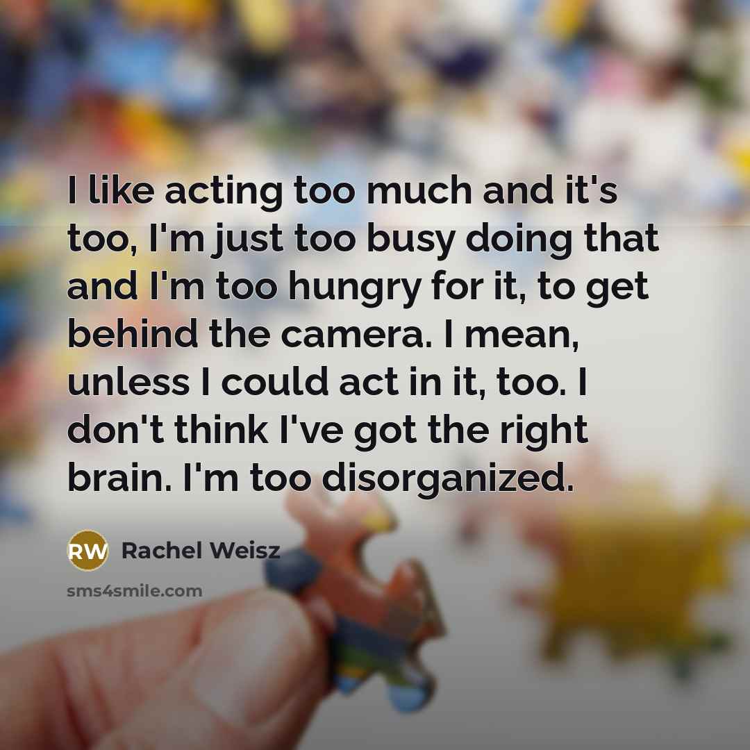 “I like acting too much and it's too, I'm just…” quote by Rachel Weisz
