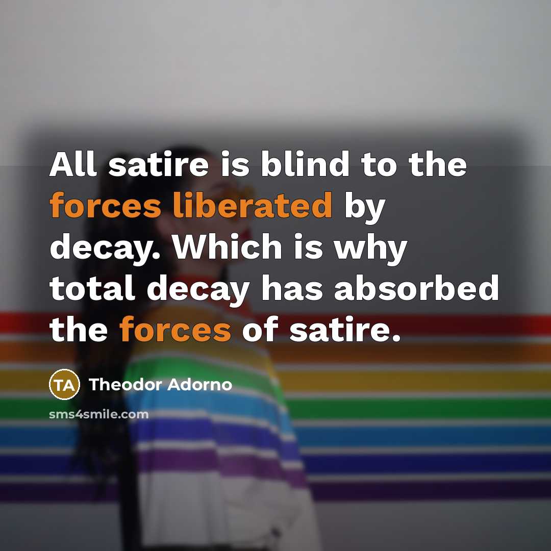 “All satire is blind to the forces liberated by decay.…” quote by Theodor Adorno