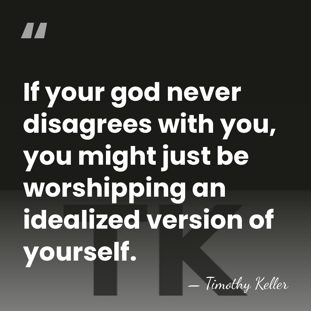 If your god never disagrees with you, you might just be worshipping&hellip; - Timothy Keller