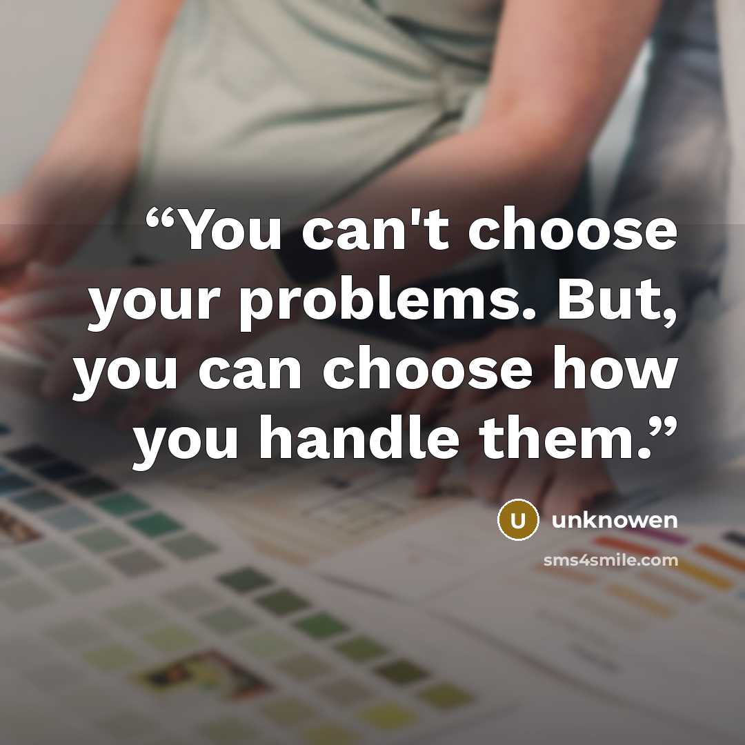 “You can't choose your problems. But, you can choose how you handle them.” quote by unknowen