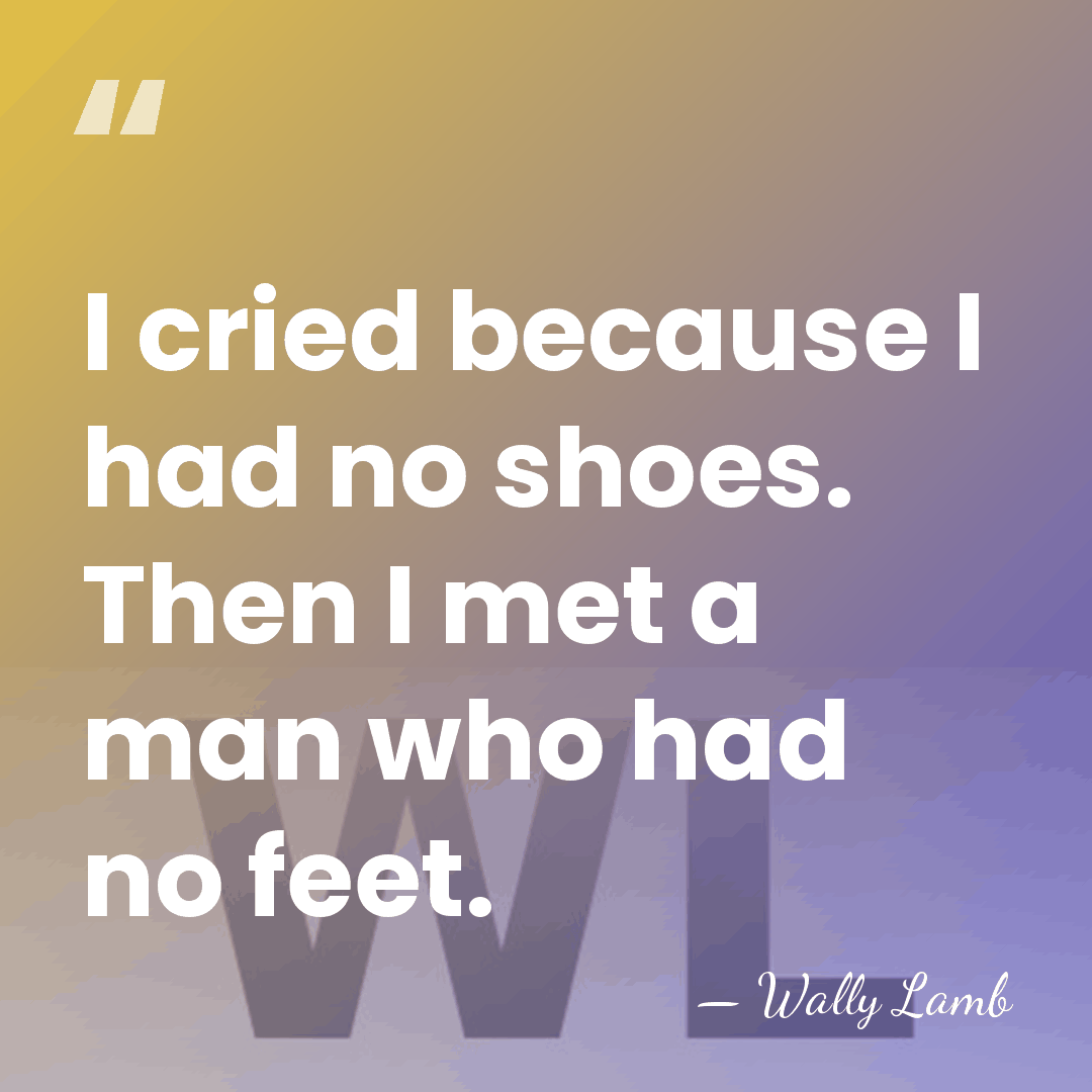 I cried because I had no shoes. Then I met a man&hellip; - Wally Lamb